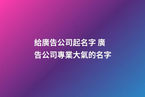 給廣告公司起名字 廣告公司專業大氣的名字-第1張-公司起名-玄機派